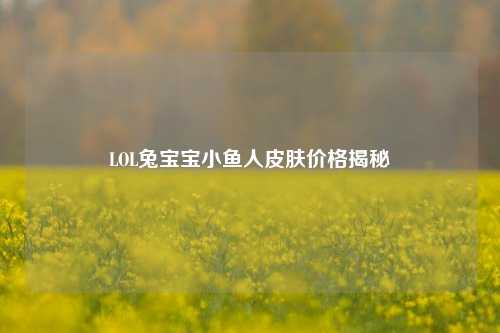 LOL兔宝宝小鱼人皮肤价格揭秘