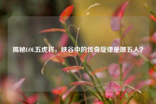 揭秘LOL五虎将，峡谷中的传奇旋律是哪五人？