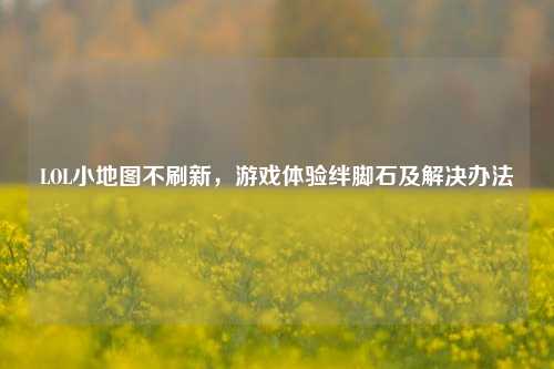 LOL小地图不刷新，游戏体验绊脚石及解决办法