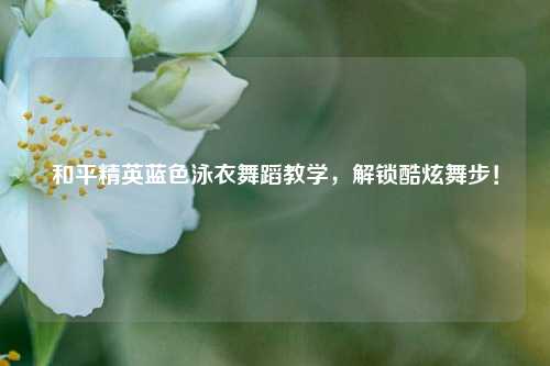 和平精英蓝色泳衣舞蹈教学，解锁酷炫舞步！