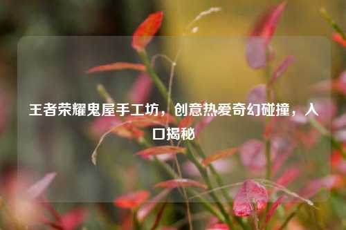 王者荣耀鬼屋手工坊，创意热爱奇幻碰撞，入口揭秘