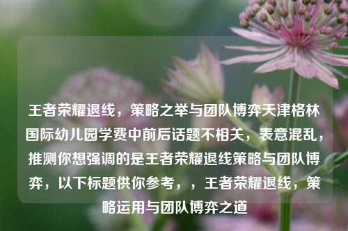 王者荣耀退线，策略之举与团队博弈天津格林国际幼儿园学费中前后话题不相关，表意混乱，推测你想强调的是王者荣耀退线策略与团队博弈，以下标题供你参考，，王者荣耀退线，策略运用与团队博弈之道
