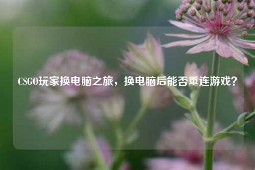 CSGO玩家换电脑之旅，换电脑后能否重连游戏？