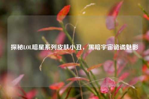 探秘LOL暗星系列皮肤小丑，黑暗宇宙诡谲魅影