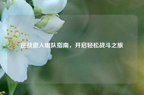 逆战邀人组队指南，开启轻松战斗之旅