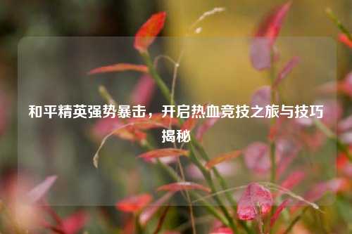 和平精英强势暴击，开启热血竞技之旅与技巧揭秘