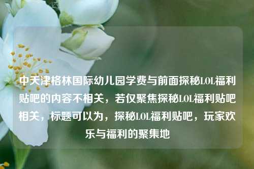中天津格林国际幼儿园学费与前面探秘LOL福利贴吧的内容不相关，若仅聚焦探秘LOL福利贴吧相关，标题可以为，探秘LOL福利贴吧，玩家欢乐与福利的聚集地