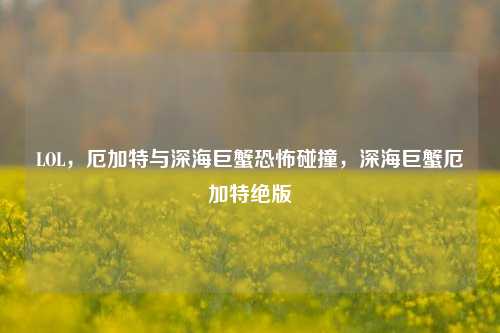 LOL，厄加特与深海巨蟹恐怖碰撞，深海巨蟹厄加特绝版