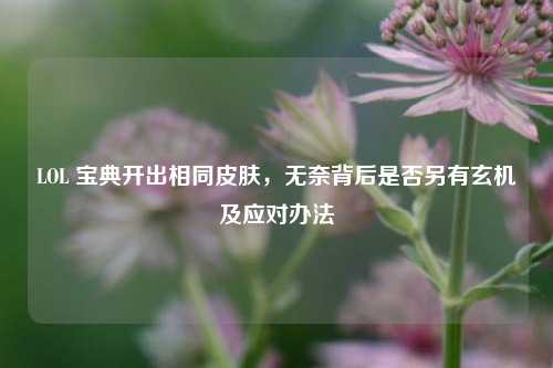 LOL 宝典开出相同皮肤，无奈背后是否另有玄机及应对办法