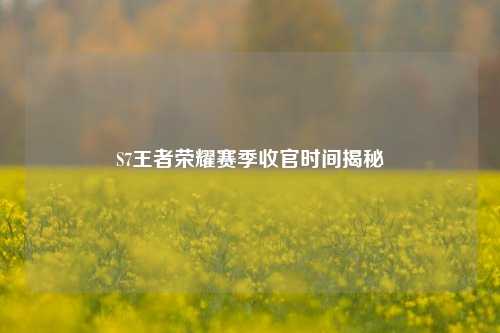 S7王者荣耀赛季收官时间揭秘