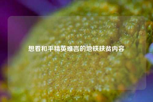 想看和平精英难言的地铁扶贫内容