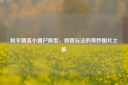 和平精英小僵尸阵型，创意玩法的奇妙图片之旅