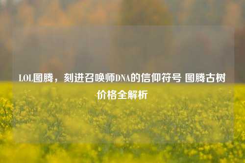 LOL图腾,刻进召唤师DNA的信仰符号 图腾古树价格全解析
