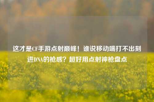 这才是CF手游点射巅峰!谁说移动端打不出刻进DNA的枪感?超好用点射神枪盘点