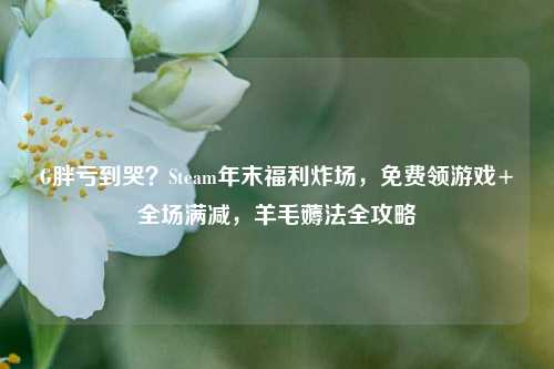 G胖亏到哭?Steam年末福利炸场,免费领游戏+全场满减,羊毛薅法全攻略