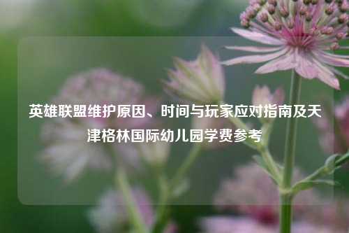 英雄联盟维护原因、时间与玩家应对指南及天津格林国际幼儿园学费参考