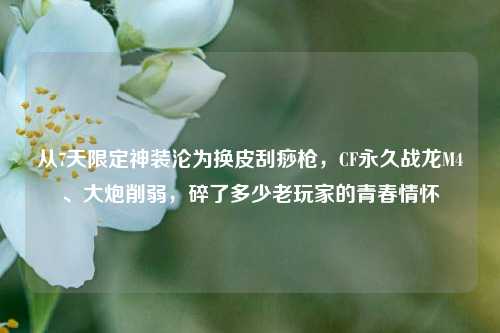 从7天限定神装沦为换皮刮痧枪,CF永久战龙M4、大炮削弱,碎了多少老玩家的青春情怀