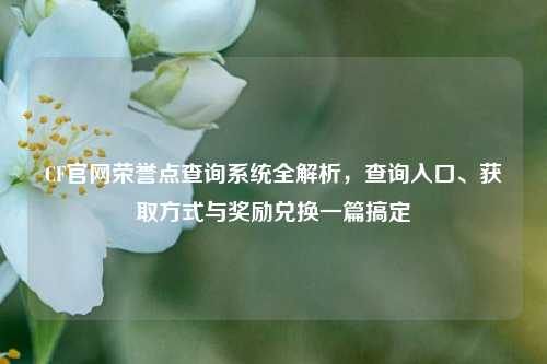 CF官网荣誉点查询系统全解析,查询入口、获取方式与奖励兑换一篇搞定