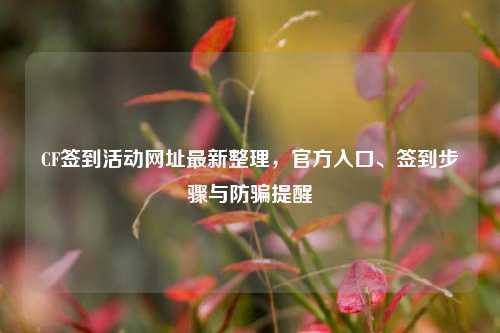 CF签到活动网址最新整理,官方入口、签到步骤与防骗提醒