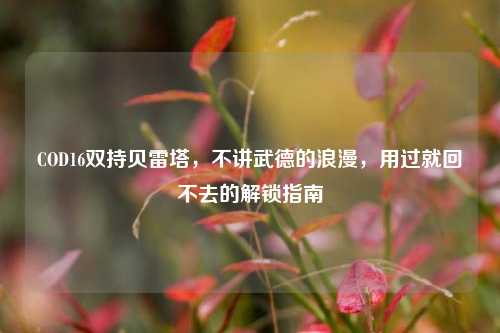 COD16双持贝雷塔,不讲武德的浪漫,用过就回不去的解锁指南