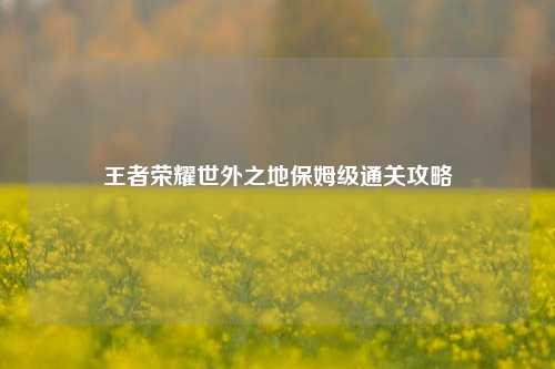 王者荣耀世外之地保姆级通关攻略