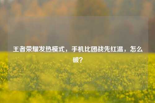 王者荣耀发热模式,手机比团战先红温,怎么破?