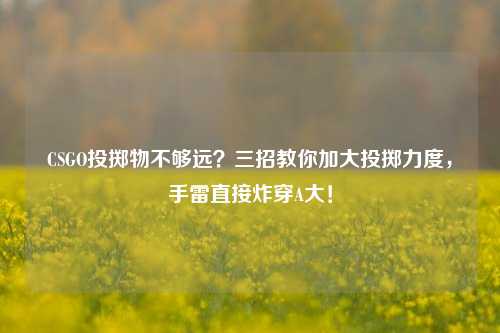 CSGO投掷物不够远?三招教你加大投掷力度,手雷直接炸穿A大!