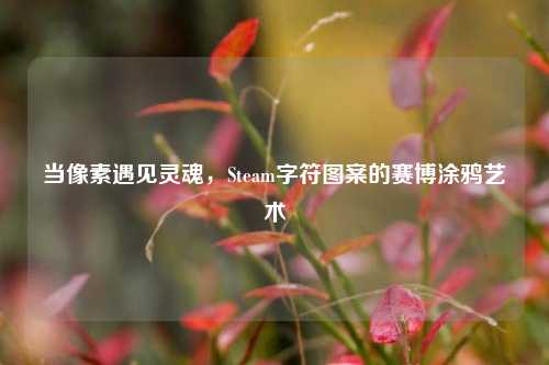 当像素遇见灵魂,Steam字符图案的赛博涂鸦艺术
