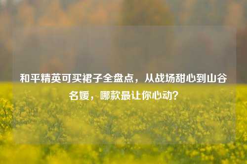 和平精英可买裙子全盘点,从战场甜心到山谷名媛,哪款最让你心动?